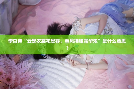李白诗“云想衣裳花想容，春风拂槛露华浓”是什么意思？