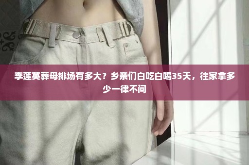 李莲英葬母排场有多大？乡亲们白吃白喝35天，往家拿多少一律不问