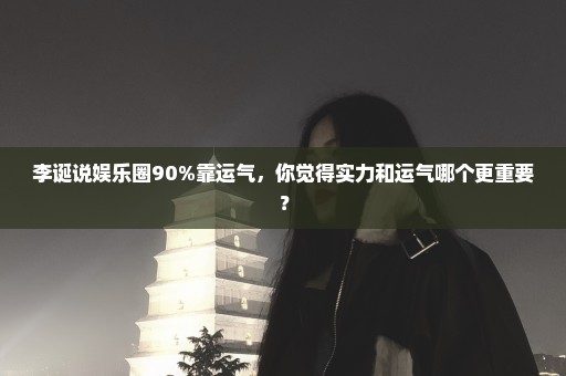 李诞说娱乐圈90%靠运气，你觉得实力和运气哪个更重要？
