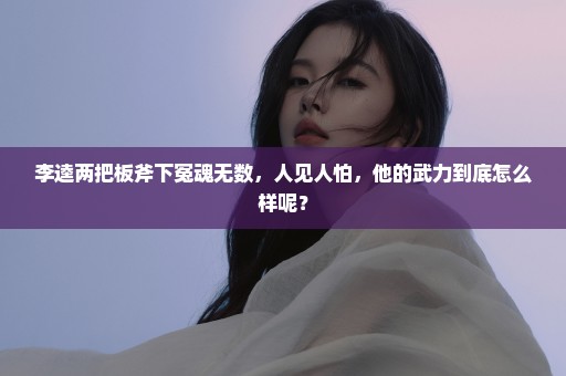 李逵两把板斧下冤魂无数，人见人怕，他的武力到底怎么样呢？