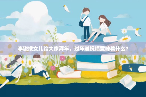 李锐携女儿给大家拜年，过年送祝福意味着什么？
