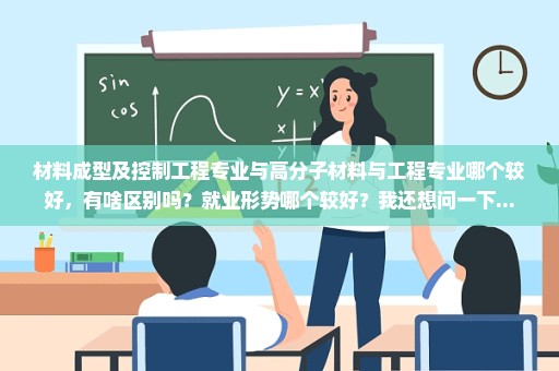材料成型及控制工程专业与高分子材料与工程专业哪个较好，有啥区别吗？就业形势哪个较好？我还想问一下...