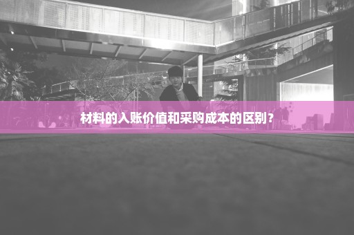 材料的入账价值和采购成本的区别？
