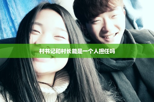 村书记和村长能是一个人担任吗