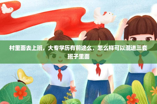 村里面去上班，大专学历有前途么，怎么样可以混进三套班子里面