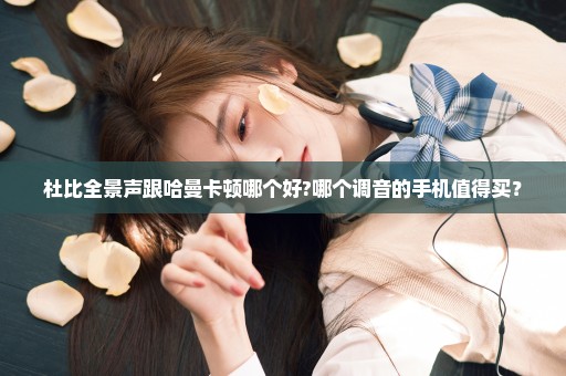 杜比全景声跟哈曼卡顿哪个好?哪个调音的手机值得买？