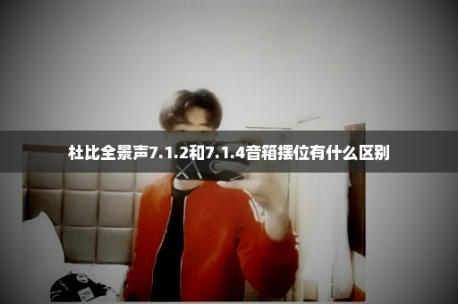 杜比全景声7.1.2和7.1.4音箱摆位有什么区别