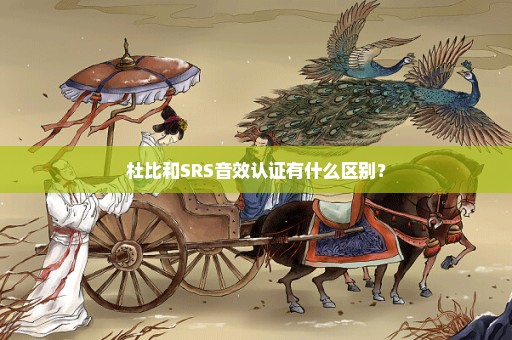 杜比和SRS音效认证有什么区别？