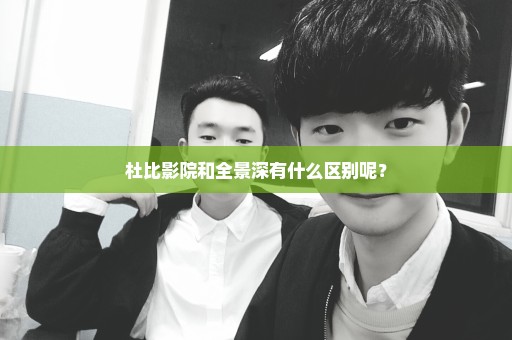 杜比影院和全景深有什么区别呢？