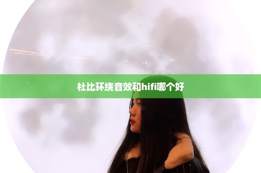杜比环绕音效和hifi哪个好