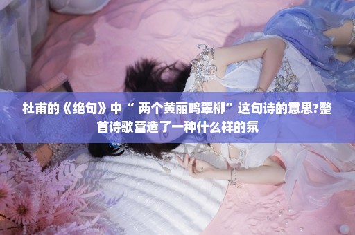 杜甫的《绝句》中“ 两个黄丽鸣翠柳”这句诗的意思?整首诗歌营造了一种什么样的氛