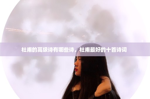 杜甫的高级诗有哪些诗，杜甫最好的十首诗词 