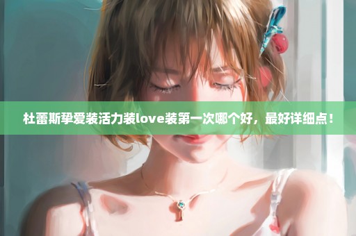 杜蕾斯挚爱装活力装love装第一次哪个好，最好详细点！
