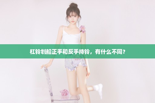 杠铃划船正手和反手持铃，有什么不同？