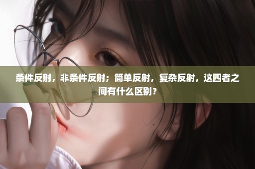 条件反射，非条件反射；简单反射，复杂反射，这四者之间有什么区别？