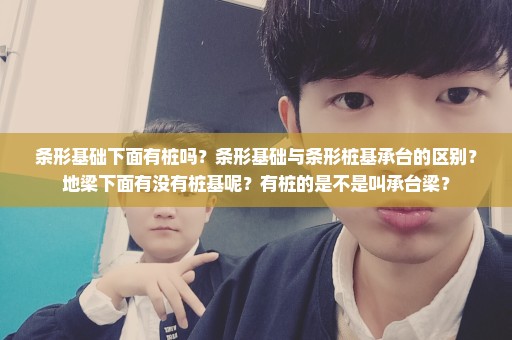 条形基础下面有桩吗？条形基础与条形桩基承台的区别？地梁下面有没有桩基呢？有桩的是不是叫承台梁？