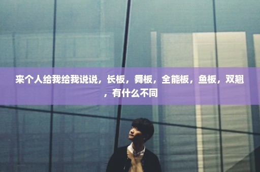 来个人给我给我说说，长板，舞板，全能板，鱼板，双翘，有什么不同
