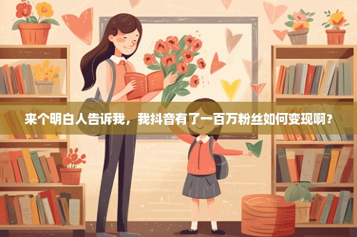 来个明白人告诉我，我抖音有了一百万粉丝如何变现啊？