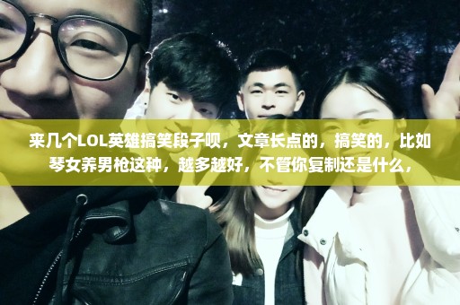 来几个LOL英雄搞笑段子呗，文章长点的，搞笑的，比如琴女养男枪这种，越多越好，不管你复制还是什么，
