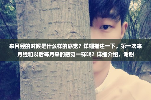 来月经的时候是什么样的感觉？详细描述一下。第一次来月经和以后每月来的感觉一样吗？详细介绍，谢谢