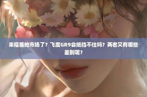 来福酱抢市场了？飞度GR9会抵挡不住吗？两者又有哪些差别呢？