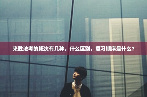 来胜法考的班次有几种，什么区别，复习顺序是什么？