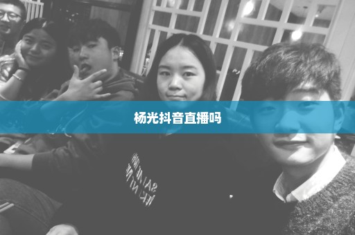 杨光抖音直播吗