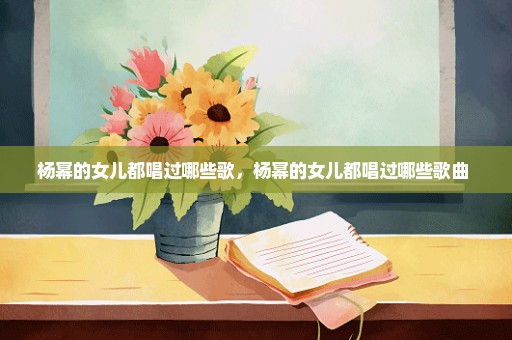 杨幂的女儿都唱过哪些歌，杨幂的女儿都唱过哪些歌曲 