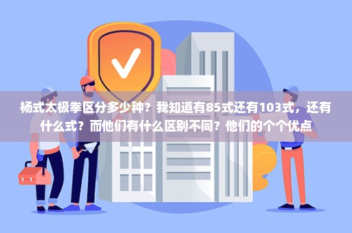 杨式太极拳区分多少种？我知道有85式还有103式，还有什么式？而他们有什么区别不同？他们的个个优点