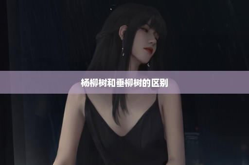杨柳树和垂柳树的区别