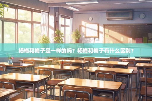 杨梅和梅子是一样的吗？杨梅和梅子有什么区别？