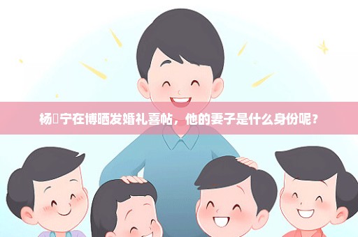 杨祐宁在博晒发婚礼喜帖，他的妻子是什么身份呢？