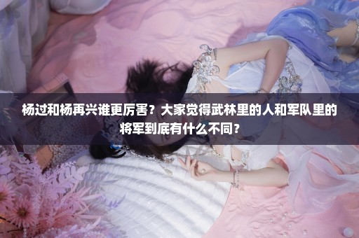 杨过和杨再兴谁更厉害？大家觉得武林里的人和军队里的将军到底有什么不同？