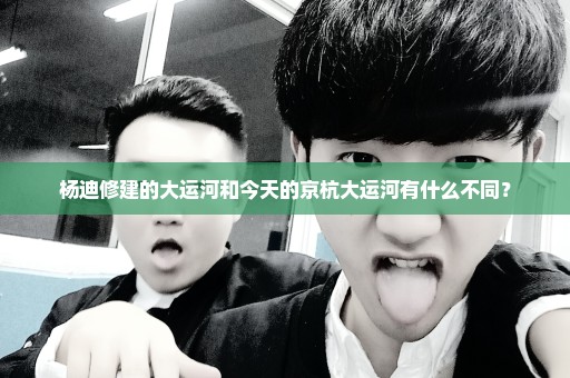 杨迪修建的大运河和今天的京杭大运河有什么不同？