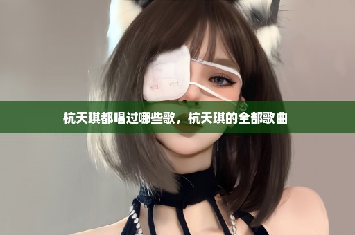 杭天琪都唱过哪些歌，杭天琪的全部歌曲 
