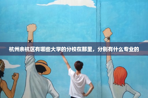 杭州余杭区有哪些大学的分校在那里，分别有什么专业的