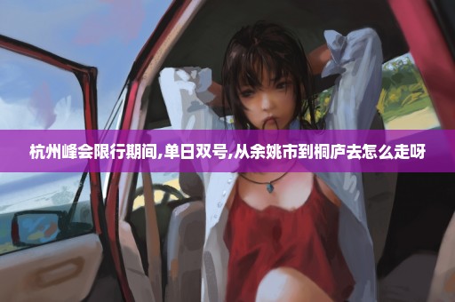 杭州峰会限行期间,单日双号,从余姚市到桐庐去怎么走呀