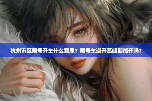 杭州市区限号开车什么意思？限号车避开高峰期能开吗？