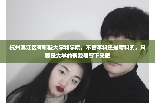 杭州滨江区有哪些大学和学院，不管本科还是专科的，只要是大学的帮我都写下来吧