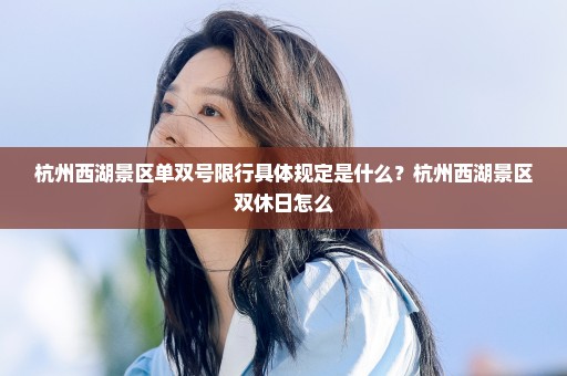 杭州西湖景区单双号限行具体规定是什么？杭州西湖景区双休日怎么
