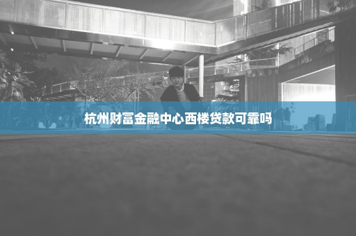 杭州财富金融中心西楼贷款可靠吗