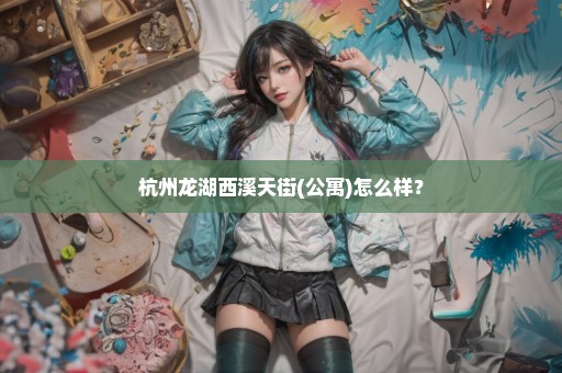 杭州龙湖西溪天街(公寓)怎么样？