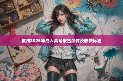 杭州2025年成人高考报名条件及收费标准