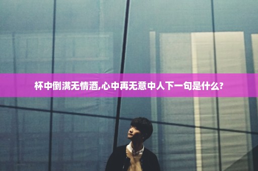 杯中倒满无情酒,心中再无意中人下一句是什么?