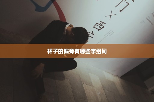 杯子的偏旁有哪些字组词