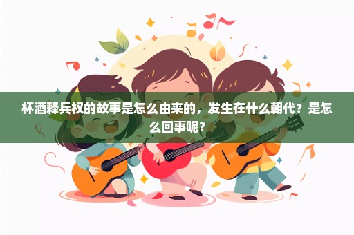 杯酒释兵权的故事是怎么由来的，发生在什么朝代？是怎么回事呢？