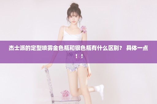 杰士派的定型喷雾金色瓶和银色瓶有什么区别？ 具体一点！！