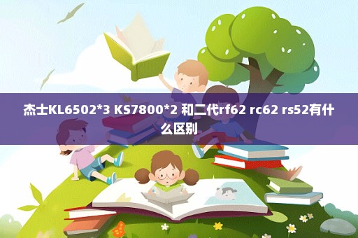 杰士KL6502*3 KS7800*2 和二代rf62 rc62 rs52有什么区别