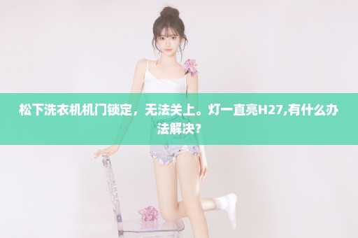 松下洗衣机机门锁定，无法关上。灯一直亮H27,有什么办法解决？