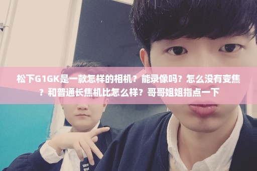松下G1GK是一款怎样的相机？能录像吗？怎么没有变焦？和普通长焦机比怎么样？哥哥姐姐指点一下